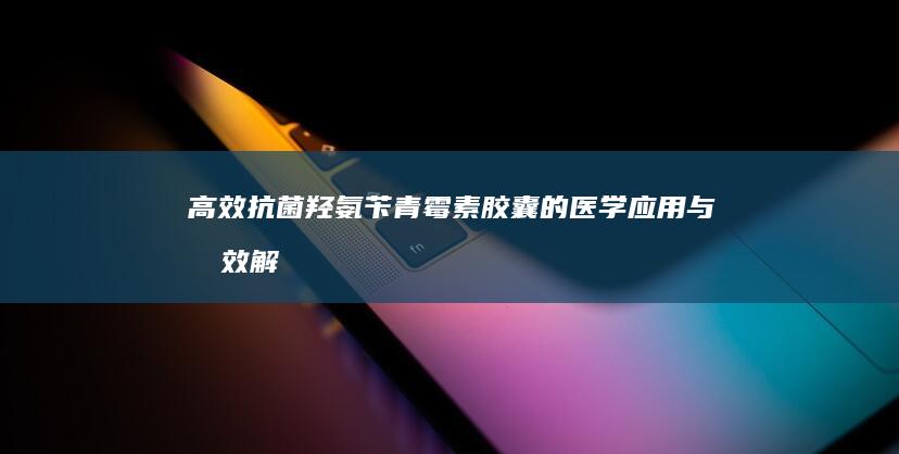 高效抗菌：羟氨苄青霉素胶囊的医学应用与功效解析